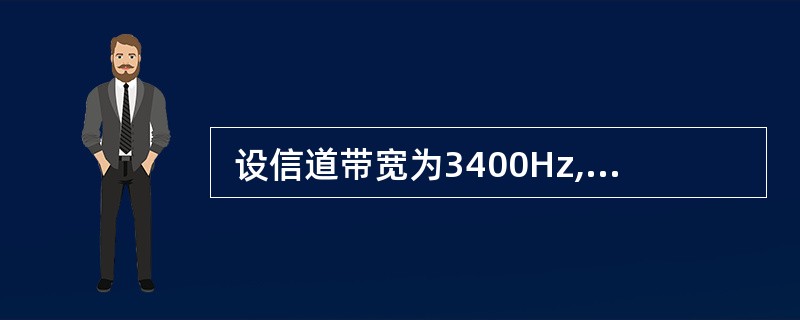  设信道带宽为3400Hz,采用PCM编码,采样周期为125s,每个样本量化