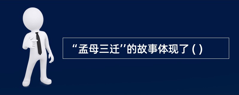 “孟母三迁’’的故事体现了 ( )