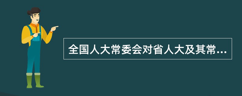 全国人大常委会对省人大及其常委会制定的同宪法相抵触的地方性法规( )。