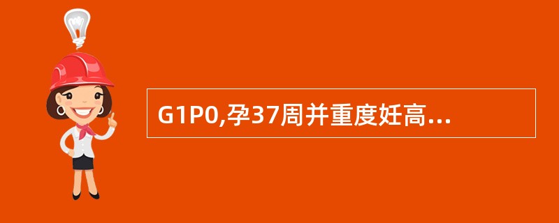 G1P0,孕37周并重度妊高征。检查:血压22£¯16.kPa(165£¯120