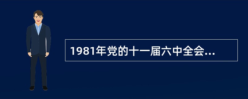 1981年党的十一届六中全会通过《关于建国以来党的若干历史问题的建议》对我国社会