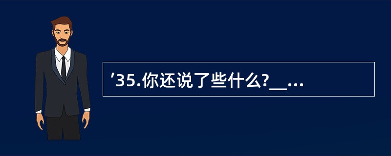 ’35.你还说了些什么?________ ________ did you sa