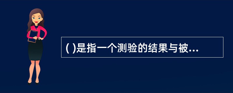 ( )是指一个测验的结果与被测验者行为的公认标准之间的相关程度。