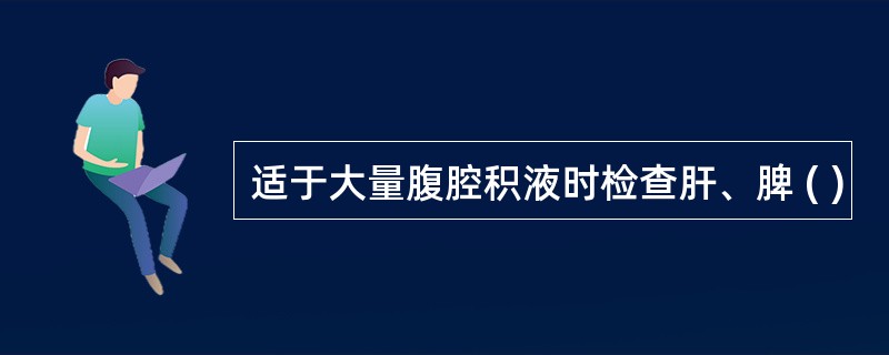 适于大量腹腔积液时检查肝、脾 ( )