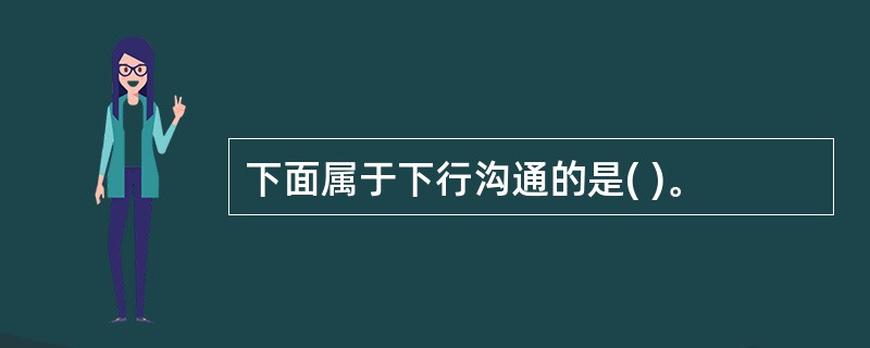 下面属于下行沟通的是( )。