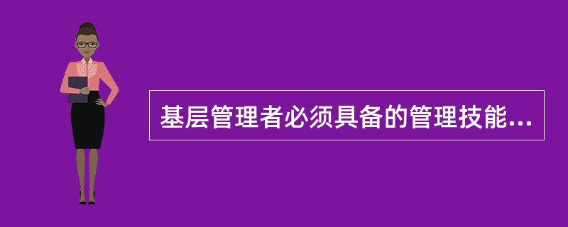 基层管理者必须具备的管理技能有( )。