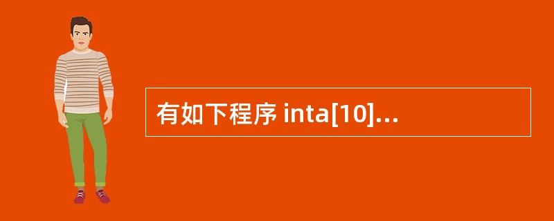 有如下程序 inta[10]={1,2,3,4,5,6,7,8,9,10}; i