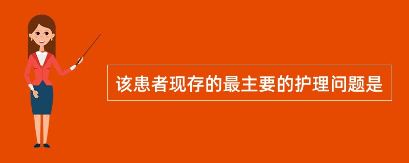 该患者现存的最主要的护理问题是