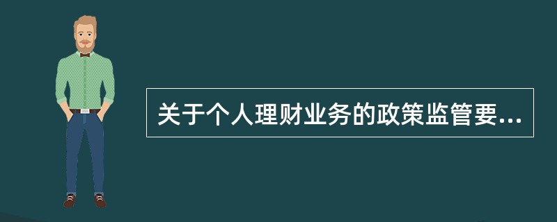 关于个人理财业务的政策监管要求,以下说法正确的是( )。