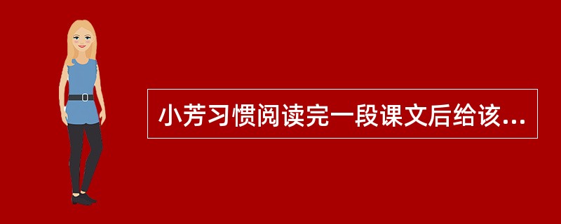 小芳习惯阅读完一段课文后给该段课文提炼出一个标题,并用一句话概括该段的主要内容,