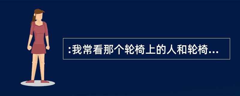 :我常看那个轮椅上的人和轮椅下他的影子。心说我怎么会是他,怎么会和他一块坐在命、