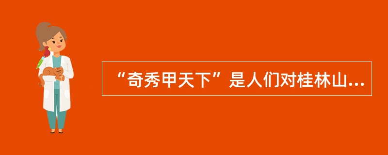 “奇秀甲天下”是人们对桂林山水的赞美。( )