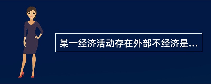 某一经济活动存在外部不经济是指该活动的()。