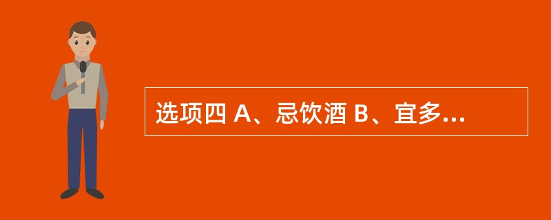 选项四 A、忌饮酒 B、宜多饮水 C、忌喝茶 D、禁吸烟 E、宜多食脂肪餐 第6