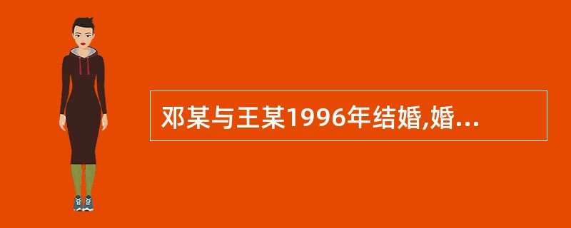 邓某与王某1996年结婚,婚后生有一女。夫妻二人因经常吵架,邓某于1999年1月