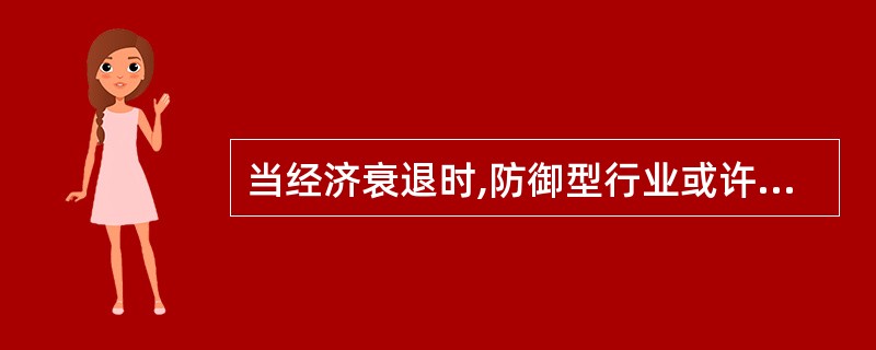 当经济衰退时,防御型行业或许会有实际增长。 ( )