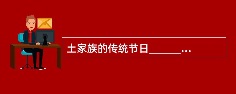 土家族的传统节日__________是祭祀祖先、祈祝新年的日子。
