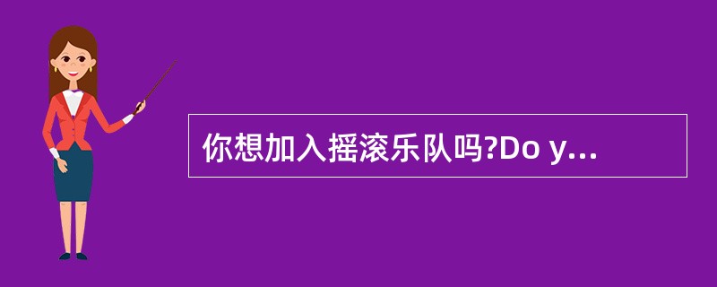 你想加入摇滚乐队吗?Do you_________ to join_______