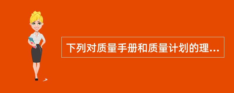 下列对质量手册和质量计划的理解,错误的是( )。