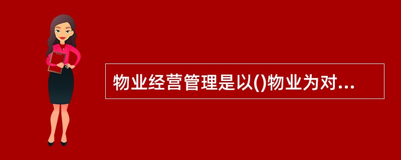 物业经营管理是以()物业为对象,为业主提供的贯穿于物业整个寿命周期的综合性管理服