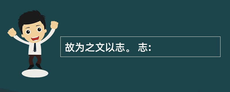 故为之文以志。 志: