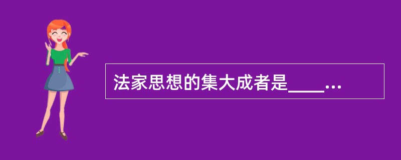 法家思想的集大成者是__________。