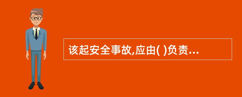 该起安全事故,应由( )负责上报当地安全生产监管部门。