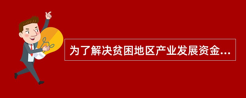 为了解决贫困地区产业发展资金短缺的问题,省产业办设立产业发展基金800亿,用于特