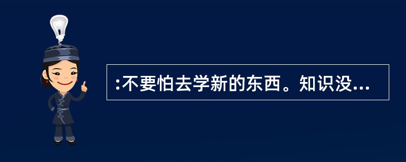:不要怕去学新的东西。知识没有( ),是可以随身携带的宝藏,没有人会被它压垮,而