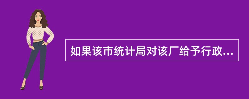 如果该市统计局对该厂给予行政处罚,而该厂对行政处罚决定不服,要提起行政复议,谁有