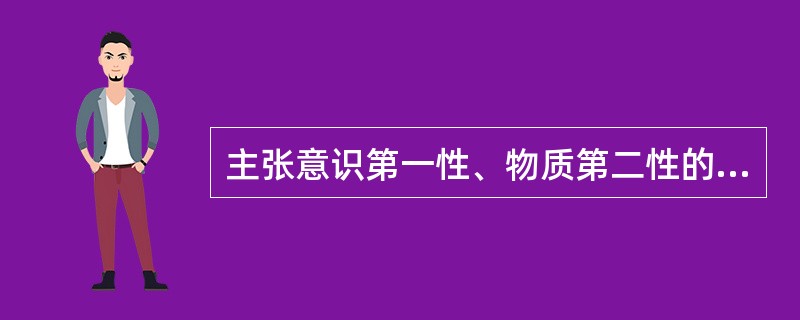 主张意识第一性、物质第二性的是( )