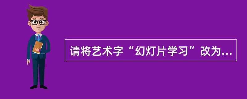 请将艺术字“幻灯片学习”改为“Powerpoint2003幻灯片学习”,并修改艺