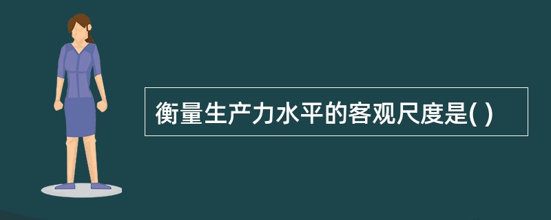 衡量生产力水平的客观尺度是( )