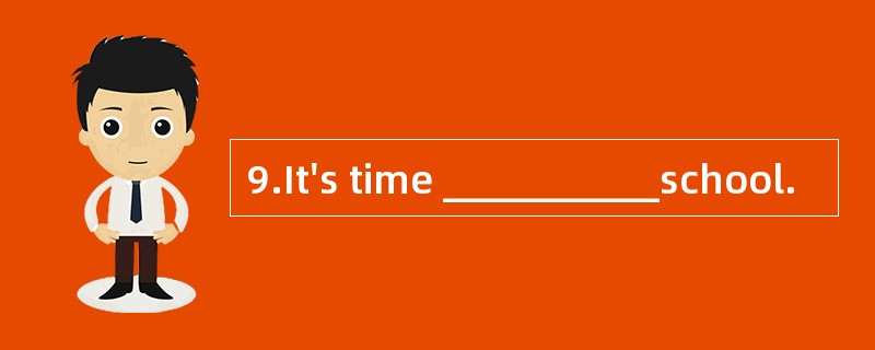 9.It's time ___________school.