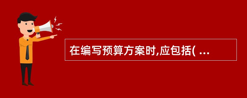 在编写预算方案时,应包括( )等内容。