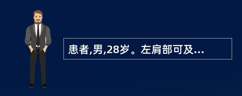 患者,男,28岁。左肩部可及5cm×3cm×3cm的肿物,质地软,呈分叶状,推之