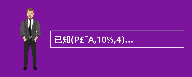 已知(P£¯A,10%,4)=3.170,(F£¯A,10%,4)=4.641,