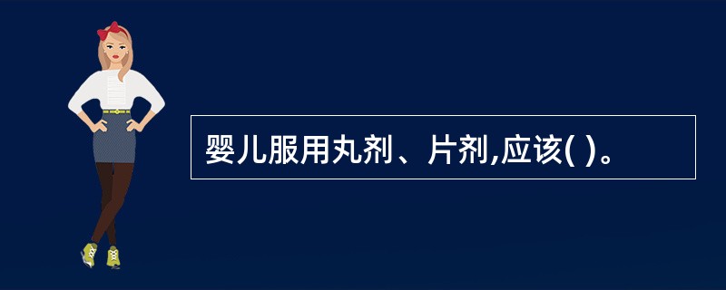 婴儿服用丸剂、片剂,应该( )。