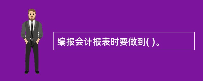 编报会计报表时要做到( )。