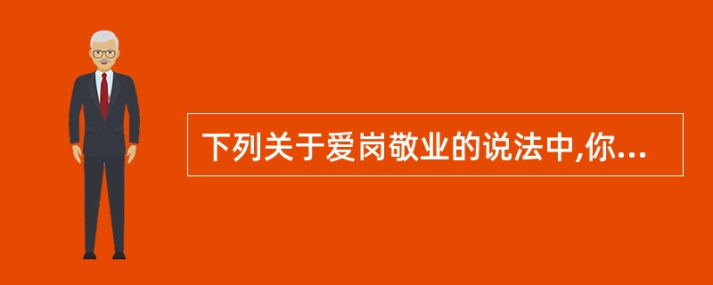 下列关于爱岗敬业的说法中,你认为正确的是( )。