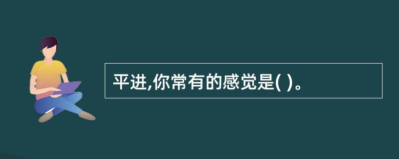 平进,你常有的感觉是( )。