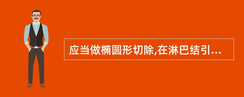 应当做椭圆形切除,在淋巴结引流方向应多切除一些组织( )