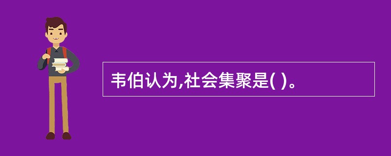 韦伯认为,社会集聚是( )。