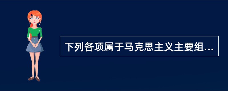 下列各项属于马克思主义主要组成部分的有( )