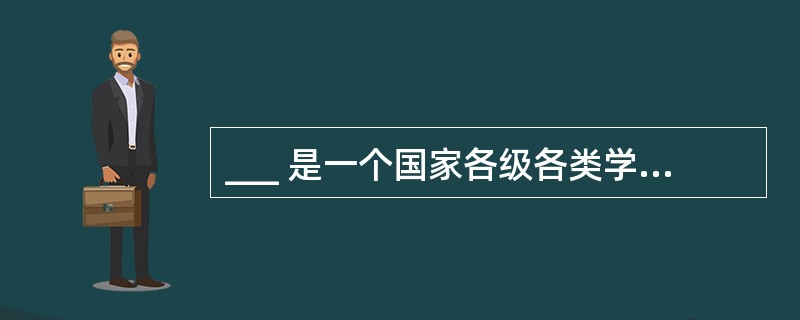 ___ 是一个国家各级各类学校的系统,它规定着各级各类学校的性质、任务、培养目标