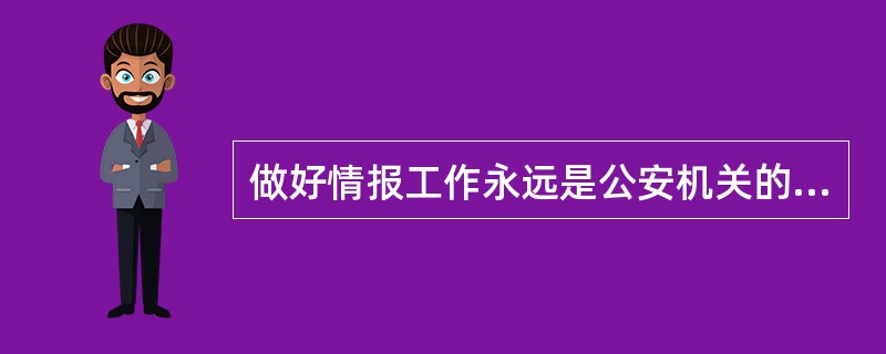 做好情报工作永远是公安机关的一项重要任务。( )