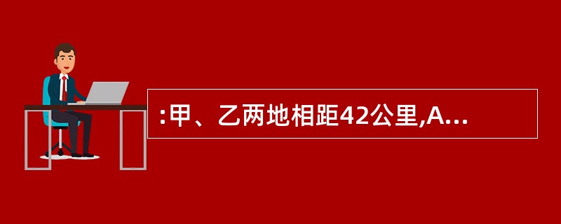 :甲、乙两地相距42公里,A、B两人分别同时从甲乙两地步行出发,相向而行,A的步