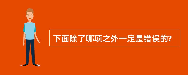 下面除了哪项之外一定是错误的?