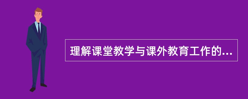 理解课堂教学与课外教育工作的关系的正确观点应该是()。