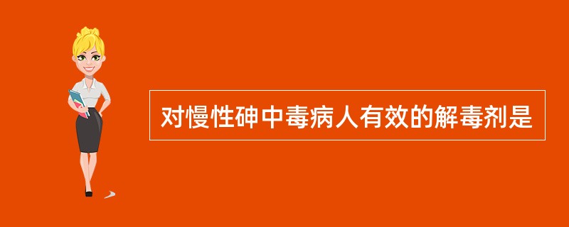 对慢性砷中毒病人有效的解毒剂是